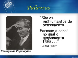 Palavras
“São os
instrumentos do
pensamento . . .
Formam o canal
no qual o
pensamento
fluía . . .”
-- Aldous Huxley
Ecologia de Populações
 