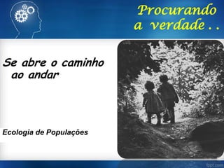 Se abre o caminho
ao andar
Procurando
a verdade . .
.
Ecologia de Populações
 