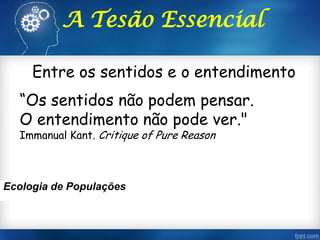 Entre os sentidos e o entendimento
A Tesão Essencial
“Os sentidos não podem pensar.
O entendimento não pode ver."
Immanual Kant. Critique of Pure Reason
Ecologia de Populações
 