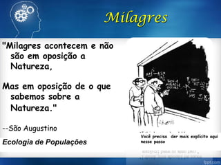 "Milagres acontecem e não
são em oposição a
Natureza,
Mas em oposição de o que
sabemos sobre a
Natureza."
--São Augustino
Milagres
Você precisa der mais explícito aqui
nesse passoEcologia de Populações
 