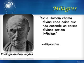“Se o Homem chama
divina cada coisa que
não entende as coisas
divinas seriam
infinitas”
--Hipócrates
Milagres
Ecologia de Populações
 