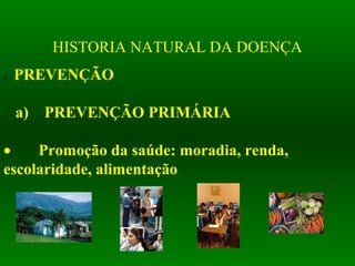 HISTORIA NATURAL DA DOENÇA
3 – PREVENÇÃO
 
   a)    PREVENÇÃO PRIMÁRIA
 
• Promoção da saúde: moradia, renda, 
escolaridade, alimentação
 