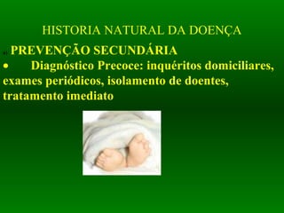 HISTORIA NATURAL DA DOENÇA
a)    PREVENÇÃO SECUNDÁRIA 
• Diagnóstico Precoce: inquéritos domiciliares, 
exames periódicos, isolamento de doentes, 
tratamento imediato
 
 