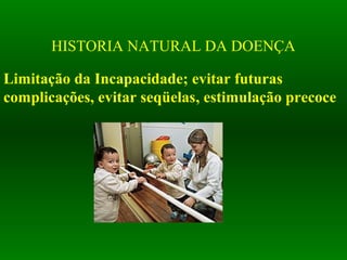 HISTORIA NATURAL DA DOENÇA
Limitação da Incapacidade; evitar futuras
complicações, evitar seqüelas, estimulação precoce
 