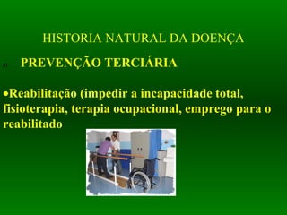 HISTORIA NATURAL DA DOENÇA
a) PREVENÇÃO TERCIÁRIA
•Reabilitação (impedir a incapacidade total,
fisioterapia, terapia ocupacional, emprego para o
reabilitado
 