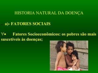 HISTORIA NATURAL DA DOENÇA
a) a)- FATORES SOCIAIS
∀• Fatores Socioeconômicos: os pobres são mais
suscetíveis às doenças;
 