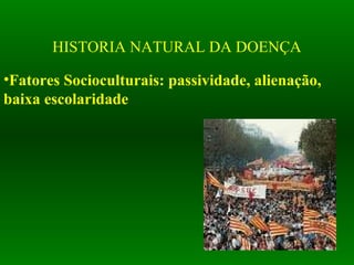 HISTORIA NATURAL DA DOENÇA
•Fatores Socioculturais: passividade, alienação,
baixa escolaridade
 