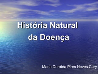 História NaturalHistória Natural
da Doençada Doença
Maria Dorotéa Pires Neves Cury
 