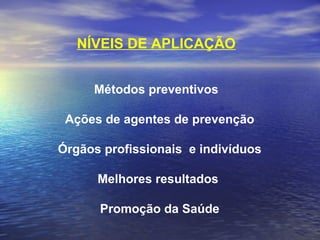 NÍVEIS DE APLICAÇÃO 
Métodos preventivos
Ações de agentes de prevenção
Órgãos profissionais e indivíduos
Melhores resultados
Promoção da Saúde
 
 
