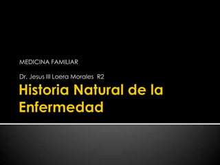 Historia Natural de la Enfermedad MEDICINA FAMILIAR  Dr. Jesus III Loera Morales  R2 
