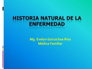 Historia Natural de la Enfermedad Mg. Evelyn Goicochea Ríos Médica Familiar 