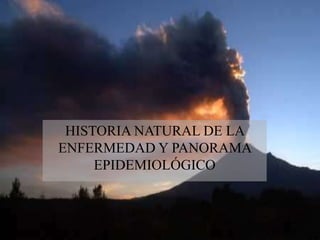 HISTORIA NATURAL DE LA
ENFERMEDAD Y PANORAMA
     EPIDEMIOLÓGICO
 