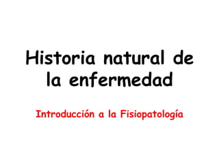 Historia natural de la enfermedad Introducción a la Fisiopatología 