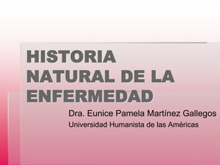 HISTORIA
NATURAL DE LA
ENFERMEDAD
Dra. Eunice Pamela Martínez Gallegos
Universidad Humanista de las Américas
 