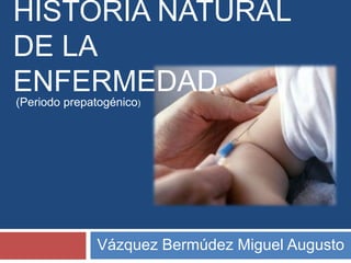 HISTORIA NATURAL
DE LA
ENFERMEDAD.
Vázquez Bermúdez Miguel Augusto
(Periodo prepatogénico)
 