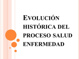 EVOLUCIÓN
HISTÓRICA DEL
PROCESO SALUD
ENFERMEDAD
 