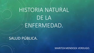HISTORIA NATURAL
DE LA
ENFERMEDAD.
MARITZA MENDOZA VERDUGO.
SALUD PÚBLICA.
 