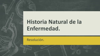 Historia Natural de la
Enfermedad.
Resolución.
 