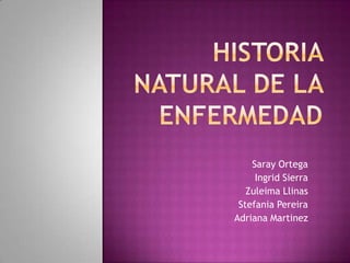 Historia natural de la enfermedad Saray Ortega Ingrid Sierra ZuleimaLlinas Stefania Pereira Adriana Martinez 