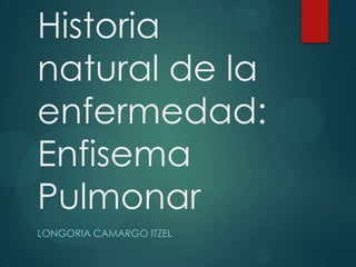 Historia
natural de la
enfermedad:
Enfisema
Pulmonar
LONGORIA CAMARGO ITZEL

 