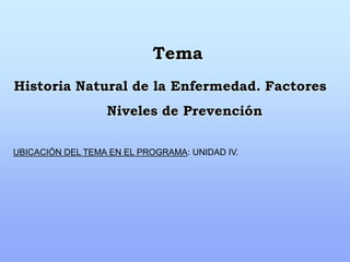 Tema
Historia Natural de la Enfermedad. Factores
                  Niveles de Prevención

UBICACIÓN DEL TEMA EN EL PROGRAMA: UNIDAD IV.
 