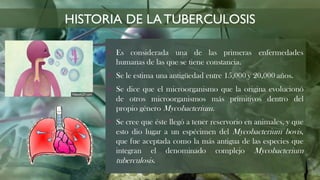 HISTORIA DE LATUBERCULOSIS
 Es considerada una de las primeras enfermedades
humanas de las que se tiene constancia.
 Se ...