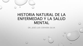 HISTORIA NATURAL DE LA
ENFERMEDAD Y LA SALUD
MENTAL
DR. JOSÉ LUIS CERVERA SILVA
 