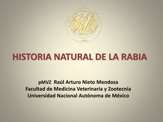 HISTORIA NATURAL DE LA RABIA
pMVZ Raúl Arturo Nieto Mendoza
Facultad de Medicina Veterinaria y Zootecnia
Universidad Nacional Autónoma de México
 