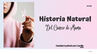 Historia Natural
Del Cáncer de Mama
DanielaCrysthalLeónCarrillo
 