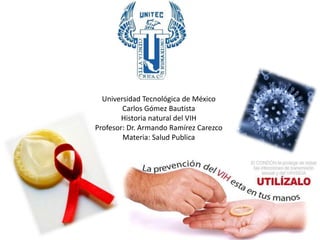 Universidad Tecnológica de México
Carlos Gómez Bautista
Historia natural del VIH
Profesor: Dr. Armando Ramírez Carezco
Materia: Salud Publica
 