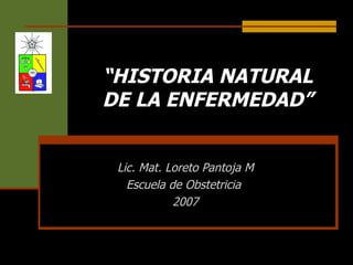“HISTORIA NATURAL
DE LA ENFERMEDAD”


 Lic. Mat. Loreto Pantoja M
   Escuela de Obstetricia
            2007
 