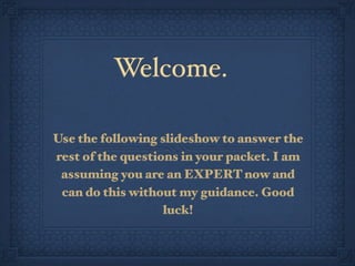 Welcome.

Use the following slideshow to answer the
rest of the questions in your packet. I am
 assuming you are an EXPERT now and
 can do this without my guidance. Good
                   luck!
 