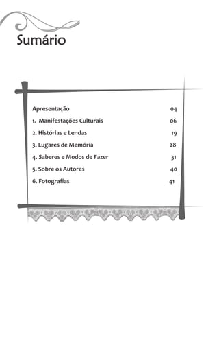 Apresentação 04
1. Manifestações Culturais 06
2. Histórias e Lendas 19
3. Lugares de Memória 28
4. Saberes e Modos de Fazer 31
5. Sobre os Autores 40
6. Fotografias 41
Sumário
 