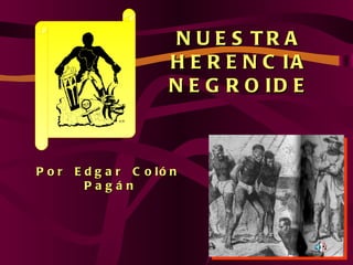NUESTRA HERENCIA NEGROIDE Por  Edgar  Colón  Pagán 