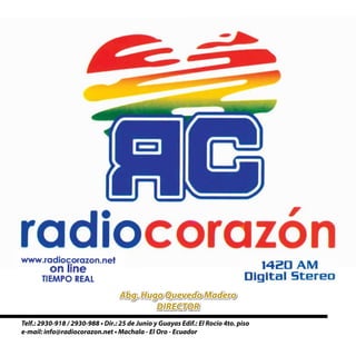 Telf.: 2930-918 / 2930-988 • Dir.: 25 de Junio y Guayas Edif.: El Rocío 4to. piso
e-mail: info@radiocorazon.net • Machala - El Oro - Ecuador
Abg. Hugo Quevedo Madero
DIRECTOR
Abg. Hugo Quevedo Madero
DIRECTOR
 
