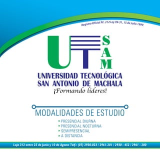 Loja 312 entre 25 de Junio y 10 de Agosto Telf.: (07) 2930-023 / 2961-201 / 2930 - 452 / 2961 - 200
¡Formando líderes!
MODALIDADES DE ESTUDIO
PRESENCIAL DIURNA
PRESENCIAL NOCTURNA
SEMIPRESENCIAL
A DISTANCIA
Registro Oficial Nº. 212 Ley 99-31, 15 de Julio 1999
 