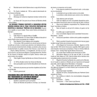 Instituto de Investigaciones Históricas de El Oro - UTSAM
17
a)	 Machala durante toda la Colonia estuvo a cargo de los francisca-
nos.
b)	 Pto. fluvial a mediados de 1700 se usaba la denominación de
San Antonio de Machala
c)	 Se perdió el nombre
d)	 Almanaque de Tumbes los chapetones tomaban nombre de San
Antonio.
e)	 Las fiestas del 13 de junio de san Antonio de Machala cofradía
construyó Iglesia.
EN SEGUNDO TÉRMINO PARTICIPÓ EL MONSEÑOR NÉSTOR
HERERRA HEREDIA CON EL TEMA “APELATIVO CRISTIANO QUE
IDENTIFICA A MACHALA” PROPUSO EN SU DISCURSO (Presentó
como respaldo un insumo titulado “Breve reseña Histórica del obispado de
Machala”)
1.	Consideraciones.
1.1	 Colón influyó en su viaje las Indias un Capellán
1.2	 El 5 de Noviembre 1513 Vasco Núñez de Balboa al descubrir el
océano Pacífico estuvo acompañado de un religioso.
1.3	 Papa Alejandro VI envió religiosos para evangelizar.
1.4	 12deoctubre1605sepresentóunacartadevecinosdeZaruma
se pedía que se funda un convento para adoctrinar a los habitantes del sec-
tor.Eranecesarioeladoctrinamientocofradías,seextiendeasitioscercanos
el adoctrinamiento en pueblos cercanos (San Francisco o San Antonio de
…. ) (Pacha y Balsas) Doctrineros.. La Evangelización de El Oro no es pro-
pias de Zaruma, que franciscanos llegaron a Guayaquil desde Perú. Nombre
de San Antonia en Machala, tradición de España. Diversos motivos para
poner nombre a las ciudades
1.5	 Pedro Aguilar Campos hijo llamaba san Antonio (Constructor de
Iglesias
1.6	 En 1947se oficializó nombre San Antonio de Machala
1.7	 Librosparroquiales(usanelnombredelpueblodesanAntoniode
Machala.
1.8	 TestimoniosdepersonasquetrasmitenelapelativodeSanAnto-
nio de Machala
1.9	 Tradición generacional.
LCDO.MANUEL ÁVILA LOOR PARTICIPÓ CON EL TEMA ¿FRANCISCA-
NOS Y MERCEDARIOS EN LA HISTORIA DE MACHALA?
PRESENTÓ COMO SOPORTE EL INSUMO TITULADO ………….
1.	 Agradece a expositores que lo acompañan.
2.	 Historia de Machala está perdida en el tiempo. Las Universida-
des tienen un compromiso con la ciudad.
3.	 Enlosaspectosacadémicostieneprimarlarazón ynolosprejui-
cios (no chauvinismo)
4.	 La identidad es la que se debe construir con la verdad.
5.	 La xenofobia se debe desterrar para construir amor, identidad y
verdad.
6.	 Todos debemos partir de España.
7.	 Colón trae religiosos de varia comunidades (benedictinos jeróni-
mos- mercedarios franciscanos) vienen en el 2do viaje de Colón a América)
8.	 Abuso de los (soldados) conquistadores Fray “Bartolomé de las
Casas” a los Indios en América
9.	 Reino de España se unió por la fe cristiana y la guerra con los
Moros.
10.	 Fe católica jugó un papel importante.
11.	 CincocomunidadesreligiosasfueronautoridadesFranciscanos–
Mercedarios – Jesuitas.
12.	 Franciscanosaprendieron elidiomadelospueblosevangelizado-
ra.
13.	 Misiónsacerdotal (impartíaelsacramentodelamisaporgrupos
sociales) recoger fondos para emancipar esclavos.
14.	 ¿Cómo llegaron los Franciscanos a Machala . Llegaron en el 2do
viaje de Colón 1493 total de franciscanos españoles 8500 según la autora
maría Saavedra. Franciscanos acompañaron a Pizarro en América (Bahía de
Caráquez- Puná - Tumbes) Padre Agustín Moreno (Franciscano)
15.	 Fray Jacobo Rique Fundador de los franciscanos en Quito
16.	 Mercedarios: llegaron en el 2do viaje de Colón. Es una orden
creada por Pedro Velasco en 1203. Todos los bienes de los miembros de la
comunidad pasaban al patrimonio de la comunidad.
17.	 Miguel de Cervantes fue liberado de su prisión por los Merceda-
rios en Ecuador se asientan en Manabí, pero por importancia de Guayaquil
pasan allá, y abren la iglesia de los Mercedarios en Guayaquil.
18.	 No hay un Machaleño que aportó que aporte a la construcción
de la iglesia de Guayaquil. En un hecho histórico que no estuvieron los Mer-
cedarios en Machala.
19.	 No participó ningún machaleño
20.	 Obispado de Cuenca, Guayaquil luchaba pero finalmente fueron
anexados de Cuenca.
21.	 Hay conflictos en relación a los encomendaderos desaguados
Cuenca y Guayaquil
22.	 Doctrinarios ….. Cuenca
23.	 Franciscanos ---- Puná- Cuenca Loja (Zaruma)
 