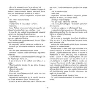 -¡Ah, no! Ni pensar en Huston. Tal vez a Nueva York.
Pero no, con nosotros está mejor. Tú sabes, el régimen ali-
menticio a que está sometida. Además, el estudio la distrae.
-Claro, allá tendríamos que instahirla en un hospital.
-¡Ni pensarlo! La horroriza la experiencia. No querría ni oir-
lo.
-Pero si fuera necesario, Fabiola.
-Esperemos.
-O la llevaríamos de nuevo a Suiza o a Francia.
-Esperemos.
Habían Aablado consumiendo lentamente cigarrillos aro-
máticos. Sorbos de whiskey iban entre frase y frase.
La penumbra que producía la espesa pantalla oscura del
escritorio mal alumbraba el rostro de ambos;
-He ordenado al jardinero que prepare un gran ramo de
rosas para enviárselo a Climdina.,
Escuchándola, se le contrajo ligeramente el rostro. -¿Crees
que no debemos enviarlo?
-No me gustaría. Pero hay que hacerlo. ¿Cuándo fue la
última vez que el Presidente nos invitó a’ áhnorzar? -Seis
semanas.
-Está bien que le mandes las rosas a la señora.
Se miraban a los ojos. Estaban sabiendo que algo faltaba
por decirse.
-Cada Mandatario que tenemosl La Señora calló algo. Sólo
dijo: -Pero hay que alternar con ...
El giro de la mano. de don Adolfo le cortó la frase. A su
vez dijo:
-Mañana visitaré al Ministro. Hay que ultimar el negocio
de la carretera.
-¿Ganarás la licitación?
-¡Quién lo duda!
Interrumpió lo que había empezado la esposa, que cerró
los labios, para escuchar.
-Ocúpate de ir preparando la lista de invitados para la re-
cepción que brindaremos a Atilio, Gustavo y Roger.
-Cada uno de ellos es buen amigo nuestro. Pero ¿no crees
que como a Embajadores debemos agasajarlos por separa-
do?
Dudó un momento. Luego:
-Tienes razón.
-Empecemos por orden alfabético. El argentino, primero;
después el de Francia y por último el italiano.
Dándolo por aceptado agregó:
-Creo que hay que redecorar el salón azul.
-Si lo piensas, llama a Hogares y Decoración, que te man-
den un experto.
-También hay que pensar en la fiesta para la Nfua.
-A propósito, invita a muchos jóvenes. Debe de salir de ese
aislamiento que prefiere. Ah, otra cosa: que no vaya por la
Fábrica, se lo he dicho. Repíteselo.
Dio unos pasos.
-No sé por qué no le gusta ir al Tennis Club, al Hipódromo.
Todas las chicas 10 hacen. Estas tienen hermanos, primos,
que la Niña debe tratar.
Mientras don Adolfo revisaba algunos papeles, d0ña Fabio-
la pensaba en lo recién hablado. .
Más de una vez la hija le había explicado que ella no li-
gaba con las chicas de la ciudad. “Nos hemos conocido ya
grandes”. Luego trataba de aclarar la causa: “A la cuenta yo
me he criado en Francia, en Suiza y, hasta en los Estados
Unidos”.’ Ella bien 10 s¡,tbía: ,desde muy tierna. esta única
hija tenía amenazada la vida, y con ella anduvo de país en
país, de hospital en hospital. Don Adolfo las visitaban con
frecuencia O permanecía con ellas largas temporadas, nom-
brado Embajador por el Gobierno de turno. Pero sus cuantio-
sos negocios lo obligaban a volver al país, haciéndose retirar
del cargo diplomático, hasta nueva ocasión. Habían vuelto al
país, definitivamente, porque el médico suizo aseguró que
era lo más recomendable.
Pero a ella le parecía malo el aspecto físico.
Esa especie de ensimismamiento de un tiempo acá, era
lo malo.
48
 