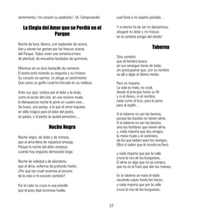 sentimiento:/ mi corazón su pedestal./ (A. Campoverde)
La Elegia del Amor que se Perdió en el
Parque
Noche de luna, blanca, con esplendor de aurora.
Van y vienen las gentes por las frescas aceras
del Parque. Todos viven una romántica hora
de plenitud, de ensueños bordados de quimeras.
Mientras en un duro banquillo de cemento
El poeta está viviendo su angustia y su tristeza
Su corazón se oprime. Le ahoga un sentimiento
Que como un garfio cruel ha hincado en su nobleza.
Ante sus ojos, turbios por el dolor y la duda,
como el ecran del cine, en una escena muda,
la blanquecina noche le pone un cuadro vivo...
De brazo, una pareja, a la que el amor inquieta,
en idilio trágico para el dolor del poeta,
se pasea, y el poeta se queda pensativo....
Noche Negra
Noche negra, de tedio y de tristeza,
que al alma llena de inquietud amarga.
Porque la noche del dolor empieza
cuando hay angustia demasiado larga.
Noche de soledad y de abandono,
que al alma, enferma de profundo hastío.
¿Por qué tan cruel reviertes el encono
de la vida a mi corazón sombrío?
Por el cielo no cruza ni una estrella
que al paso deje luminosa huella,
cual fanal a mi espíritu perdido…
Y si eterna ha de ser mi desventura,
ahogaré mi dolor y mi tristura
en la sombría estigia del olvido!
Taberna
Sitio sombrío
que el hombre busca
en sus amargas horas de tedio,
sin preocuparse que, con su nombre
va allí a dejar el último medio.
Pero no importa.
La vida es mala, es cruel,
desde el principio hasta su fín
y ni el dinero, ni el nombre,
nada como el licor, para la pena,
para el esplín…
A la taberna no van las bestias,
porque las bestias no tienen alma,
A la taberna no van las bestias,
sino los hombres que tienen alma.
y ,nada importa que dos amigos,
la mesa muda y el cantinero,
de los que beben sean los testigos,
Ellos sí saben que el mundo es fiero.
y nada importa que por la calle
cruce la risa de los burgueses,
El alma es algo que no se compra,
que no es el fruto que dan las mieses,
En la taberna se mata el tedio
vaciando copas hasta las heces,
y nada importa que por la calle
cruce la risa de los burgueses.
57
 