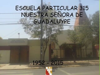 ESCUELA PARTICULAR 315
NUESTRA SEÑORA DE
GUADALUYPE
1952 - 2015
 