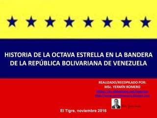 HISTORIA DE LA OCTAVA ESTRELLA EN LA BANDERA
DE LA REPÚBLICA BOLIVARIANA DE VENEZUELA
REALIZADO/RECOPILADO POR:
MSc. YERMÍN ROMERO
https://es.slideshare.net/Jesyrom
http://www.yerminromero.blospot.com
El Tigre, noviembre 2016
MSc. Yermín Romero
 
