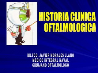 HISTORIA CLINICA OFTALMOLOGICA DR.FCO. JAVIER MORALES LLANO MEDICO INTEGRAL NAVAL CIRUJANO OFTALMOLOGO 