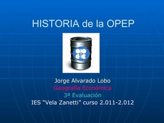 HISTORIA de la OPEP




        Jorge Alvarado Lobo
        Geografía Económica
           3ª Evaluación
IES “Vela Zanetti” curso 2.011-2.012
 