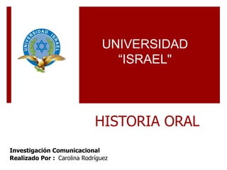 HISTORIA ORAL Investigación Comunicacional  Realizado Por :  Carolina Rodríguez UNIVERSIDAD “ISRAEL&quot; 