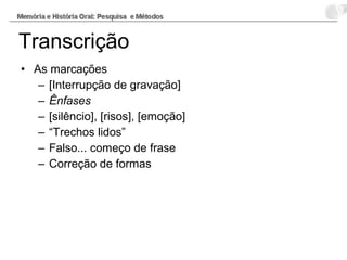• As marcações
– [Interrupção de gravação]
– Ênfases
– [silêncio], [risos], [emoção]
– “Trechos lidos”
– Falso... começo de frase
– Correção de formas
Transcrição
 