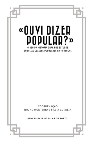 «Ouvi dizer
Popular?»
o uso da história oral nos estudos
sobre as classes populares em portugal
Coordenação
Bruno monteiro e sílvia correia
Universidade popular do porto
 