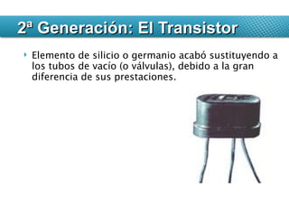 Elemento de silicio o germanio acabó sustituyendo a los tubos de vacío (o válvulas), debido a la gran diferencia de sus prestaciones. 2ª Generación: El Transistor 