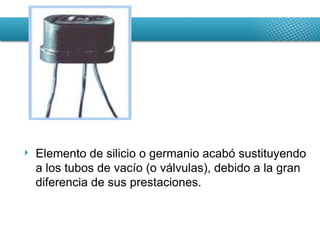 Elemento de silicio o germanio acabó sustituyendo a los tubos de vacío (o válvulas), debido a la gran diferencia de sus prestaciones. 