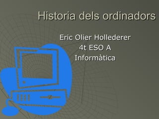 Historia dels ordinadorsHistoria dels ordinadors
Eric Olier HolledererEric Olier Hollederer
4t ESO A4t ESO A
InformàticaInformàtica
 