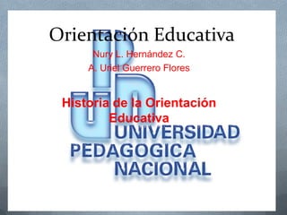 Orientación Educativa
      Nury L. Hernández C.
     A. Uriel Guerrero Flores


 Historia de la Orientación
         Educativa
 